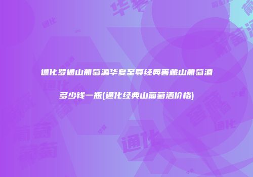 通化罗通山葡萄酒华夏至尊经典窖藏山葡萄酒多少钱一瓶(通化经典山葡萄酒价格)