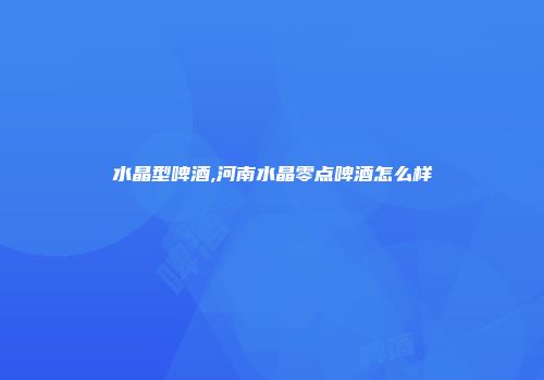水晶型啤酒,河南水晶零点啤酒怎么样