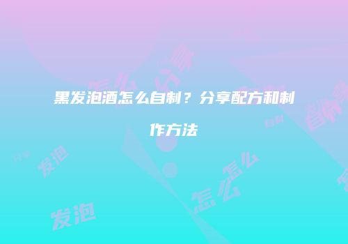 黑发泡酒怎么自制？分享配方和制作方法