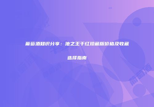 葡萄酒知识分享：池之王干红珍藏版价格及收藏选择指南