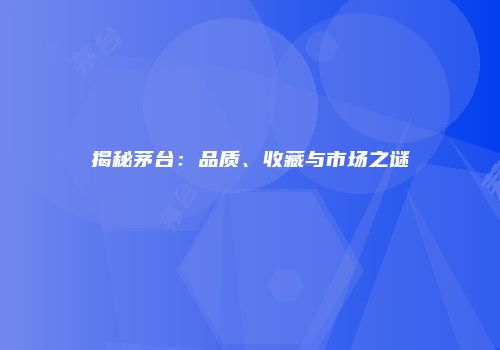 揭秘茅台：品质、收藏与市场之谜