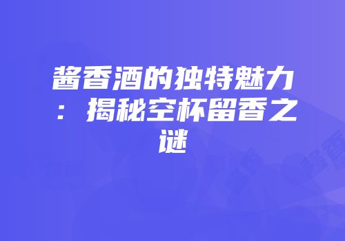 酱香酒的独特魅力：揭秘空杯留香之谜