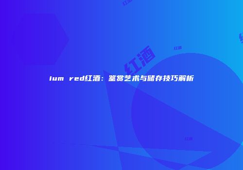 ium red红酒：鉴赏艺术与储存技巧解析