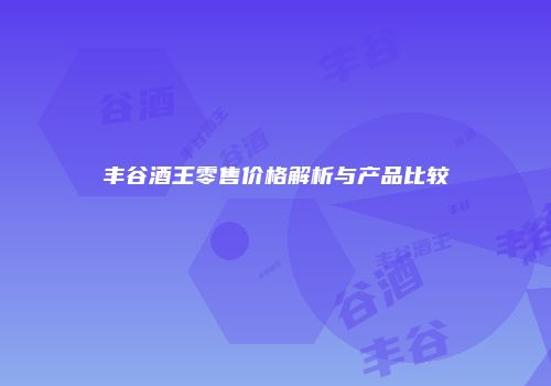 丰谷酒王零售价格解析与产品比较