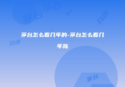 茅台怎么看几年的-茅台怎么看几年陈