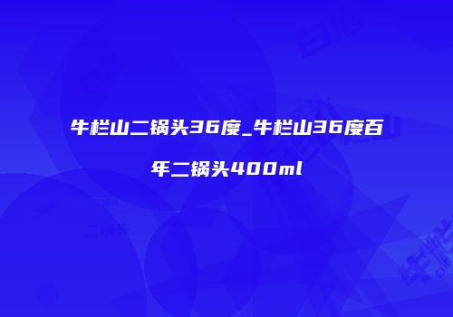 牛栏山二锅头36度_牛栏山36度百年二锅头400ml