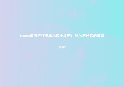 1963梅洛干红品鉴选购全攻略：波尔多佳酿的鉴赏艺术