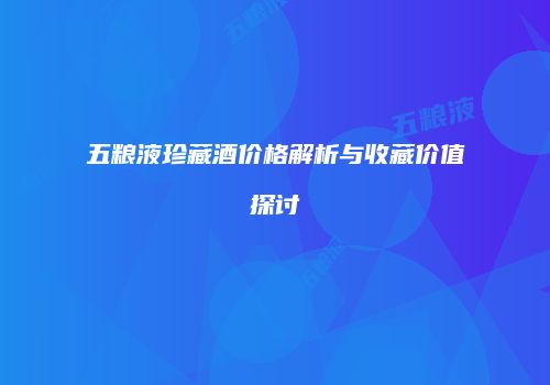 五粮液珍藏酒价格解析与收藏价值探讨