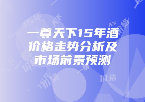 一尊天下15年酒价格走势分析及市场前景预测