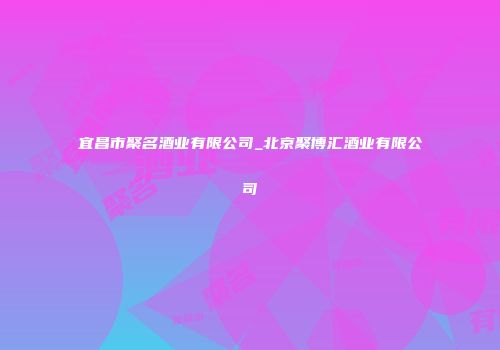 宜昌市聚名酒业有限公司_北京聚博汇酒业有限公司