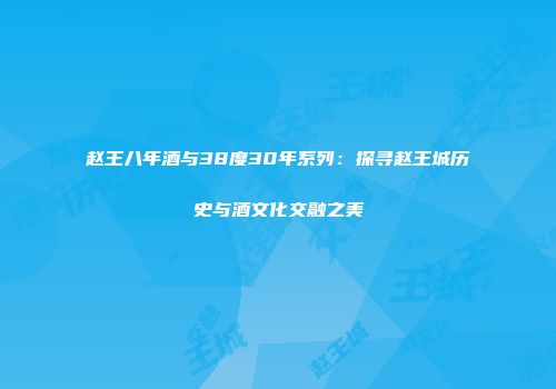 赵王八年酒与38度30年系列：探寻赵王城历史与酒文化交融之美