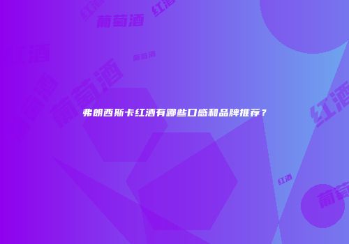 弗朗西斯卡红酒有哪些口感和品牌推荐？
