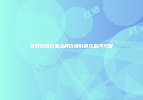 世界顶级红酒品牌价格解析及查询攻略