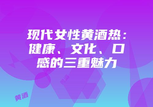现代女性黄酒热：健康、文化、口感的三重魅力