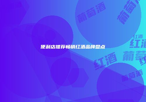 便利店推荐畅销红酒品牌盘点