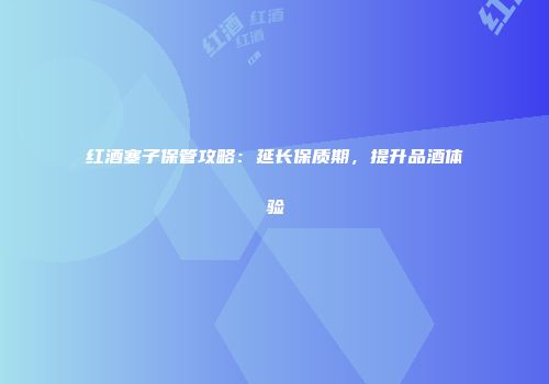 红酒塞子保管攻略：延长保质期，提升品酒体验