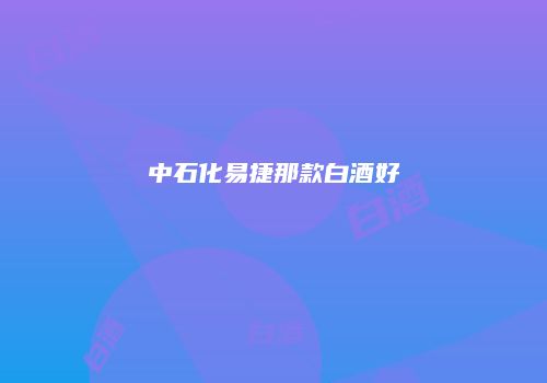 中石化易捷那款白酒好