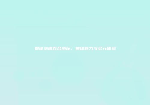 揭秘法国百合酒庄：神秘魅力与多元体验