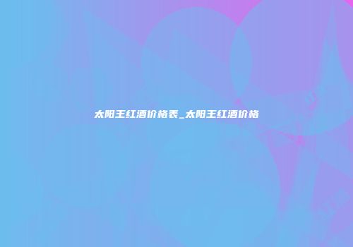 太阳王红酒价格表_太阳王红酒价格