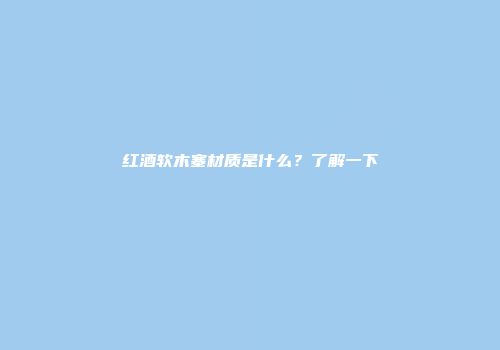红酒软木塞材质是什么？了解一下