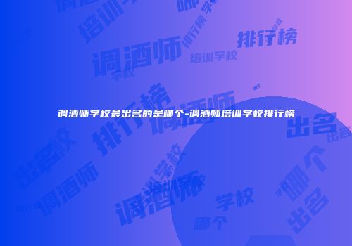 调酒师学校最出名的是哪个-调酒师培训学校排行榜
