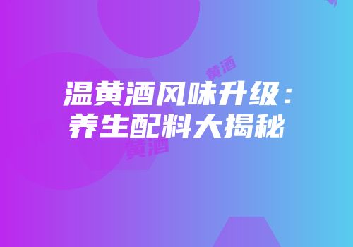 温黄酒风味升级：养生配料大揭秘