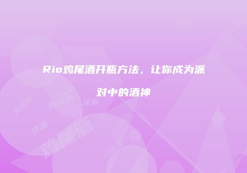 Rio鸡尾酒开瓶方法，让你成为派对中的酒神