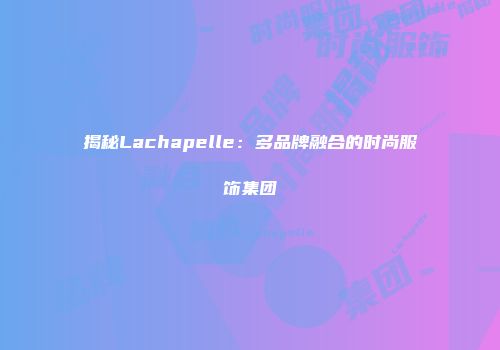 揭秘Lachapelle：多品牌融合的时尚服饰集团
