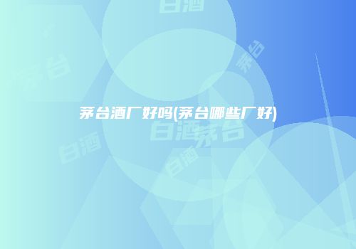 茅台酒厂好吗(茅台哪些厂好)