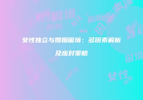 女性独立与婚姻困境：多因素解析及应对策略