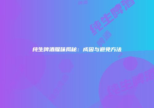纯生啤酒腥味揭秘：成因与避免方法