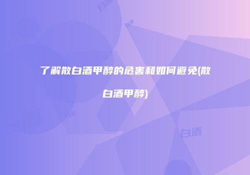 了解散白酒甲醇的危害和如何避免(散白酒甲醇)