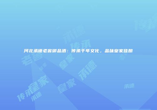 河北承德老窖御品酒：传承千年文化，品味皇家佳酿