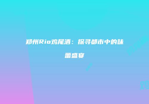 郑州Rio鸡尾酒：探寻都市中的味蕾盛宴
