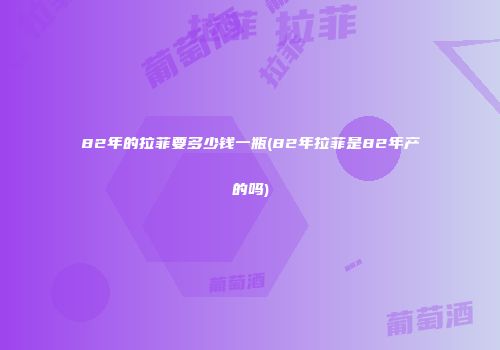 82年的拉菲要多少钱一瓶(82年拉菲是82年产的吗)