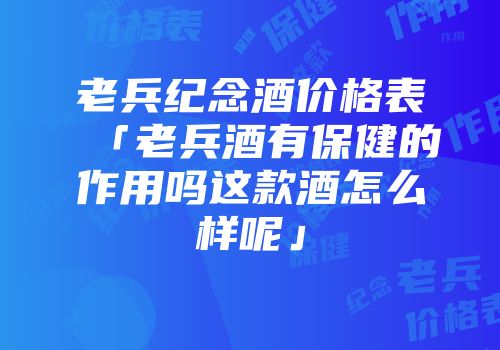老兵纪念酒价格表「老兵酒有保健的作用吗这款酒怎么样呢」