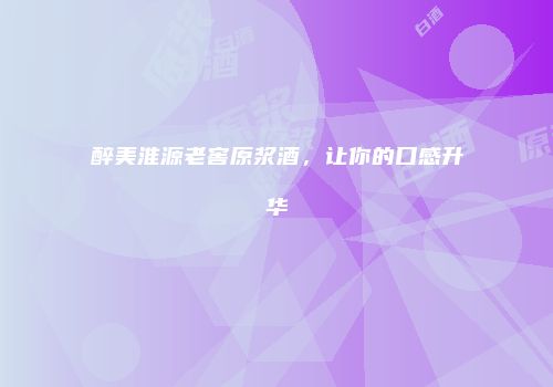 醉美淮源老窖原浆酒，让你的口感升华