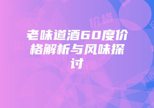 老味道酒60度价格解析与风味探讨