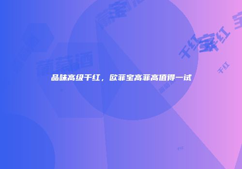品味高级干红，欧菲宝高菲高值得一试