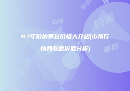 97年份的茅台价格大介绍(市场行情和收藏价值分析)