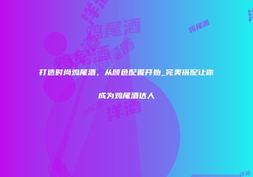 打造时尚鸡尾酒，从颜色配置开始_完美搭配让你成为鸡尾酒达人