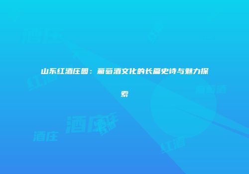 山东红酒庄园：葡萄酒文化的长篇史诗与魅力探索