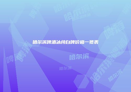 哈尔滨啤酒冰纯白啤价格一览表