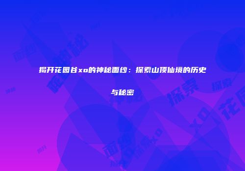 揭开花园谷xo的神秘面纱：探索山顶仙境的历史与秘密