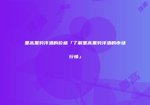 墨高黑豹洋酒的价格「了解墨高黑豹洋酒的市场行情」