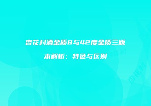 杏花村酒金质8与42度金质三版本解析：特色与区别