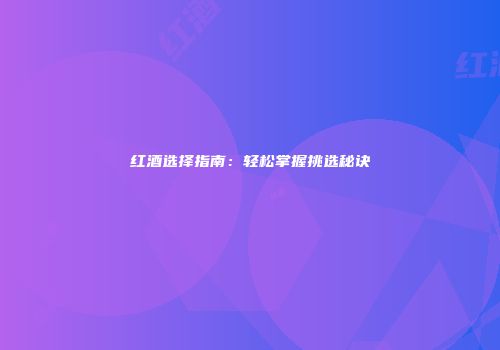 红酒选择指南：轻松掌握挑选秘诀