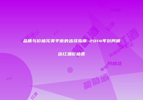 品质与价格完美平衡的选择指南-2014年份阿根廷红酒价格表
