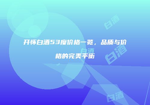 开怀白酒53度价格一览，品质与价格的完美平衡