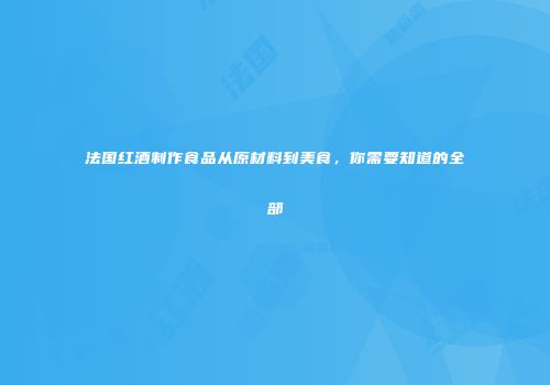 法国红酒制作食品从原材料到美食，你需要知道的全部